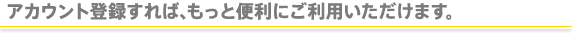 アカウント登録すれば、もっと便利にご利用いただけます。